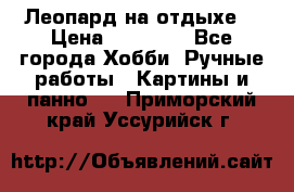 Леопард на отдыхе  › Цена ­ 12 000 - Все города Хобби. Ручные работы » Картины и панно   . Приморский край,Уссурийск г.